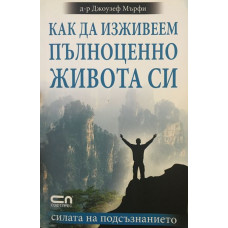 Как да изживеем пълноценно живота си. Силата на подсъзнанието.